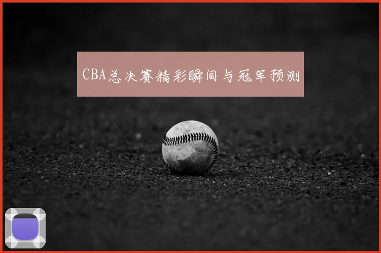 CBA总决赛精彩瞬间与冠军预测
