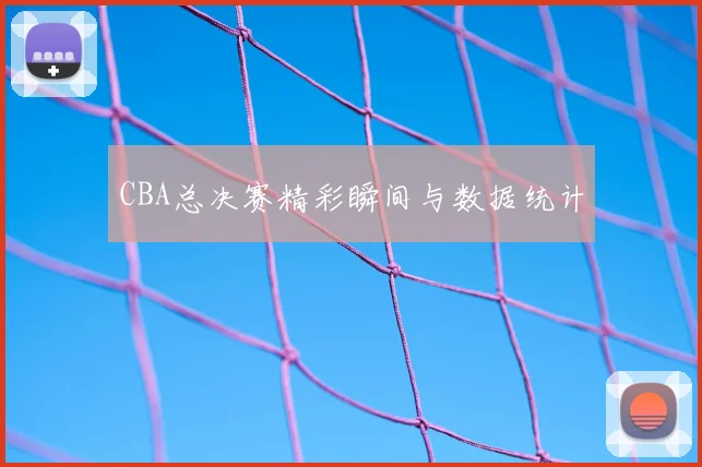CBA总决赛精彩瞬间与数据统计