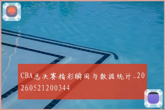 CBA总决赛精彩瞬间与数据统计_20260521200344