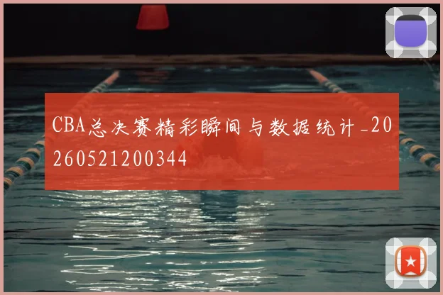 CBA总决赛精彩瞬间与数据统计_20260521200344