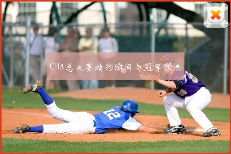 CBA总决赛精彩瞬间与冠军预测