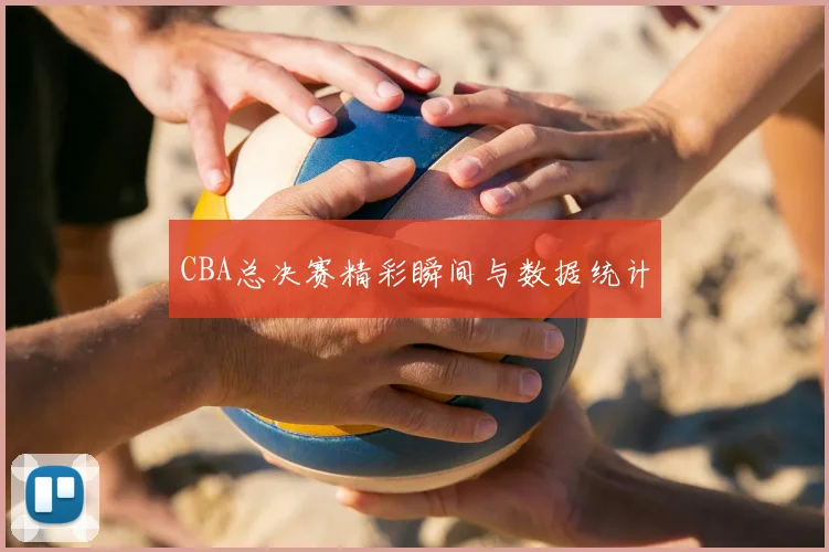 CBA总决赛精彩瞬间与数据统计
