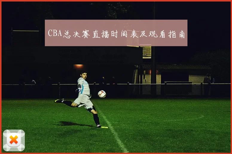 CBA总决赛直播时间表及观看指南